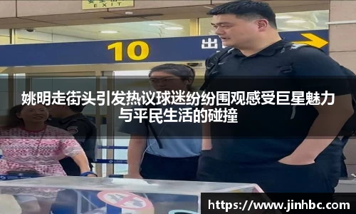 姚明走街头引发热议球迷纷纷围观感受巨星魅力与平民生活的碰撞